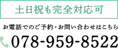 土日祝も完全対応可　お電話でのご予約・お問い合わせはこちら　078-959-8522